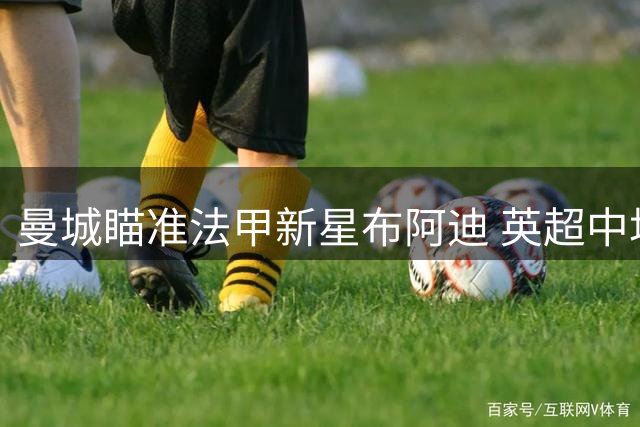 曼城瞄准法甲新星布阿迪 英超中场军备竞赛升级