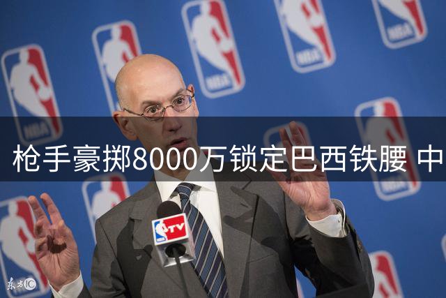 枪手豪掷8000万锁定巴西铁腰 中场升级计划迈出关键一步
